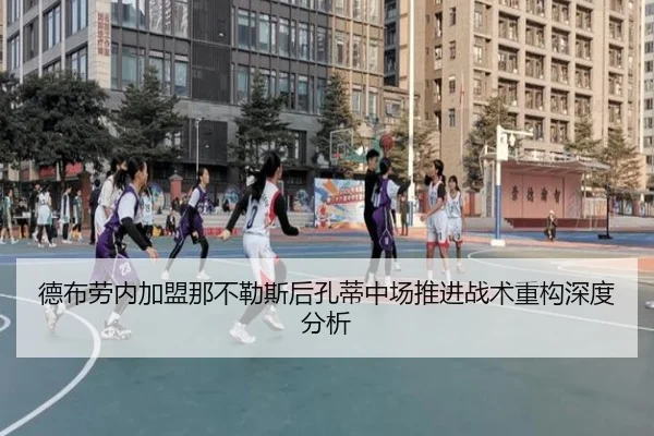 德布劳内加盟那不勒斯后孔蒂中场推进战术重构深度分析